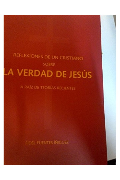 REFLEXIONES DE UN CRISTIANO SOBRE LA VERDAD DE JESÚS. A raíz de teorías recientes